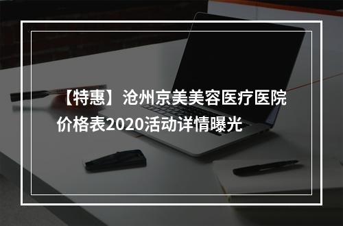 【特惠】沧州京美美容医疗医院价格表2020活动详情曝光