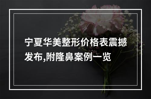 宁夏华美整形价格表震撼发布,附隆鼻案例一览