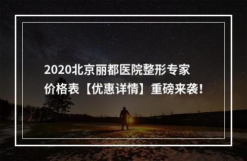 2020北京丽都医院整形专家价格表【优惠详情】重磅来袭！