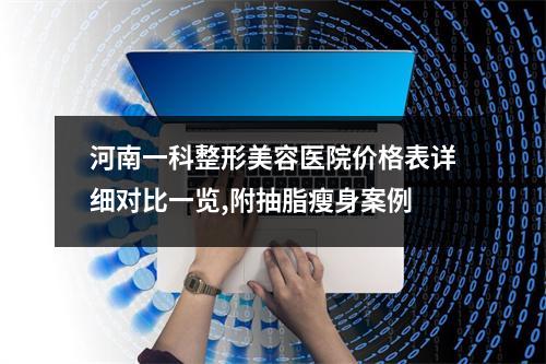 河南一科整形美容医院价格表详细对比一览,附抽脂瘦身案例