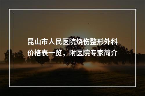 昆山市人民医院烧伤整形外科价格表一览，附医院专家简介