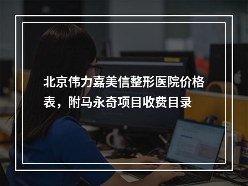 北京伟力嘉美信整形医院价格表，附马永奇项目收费目录