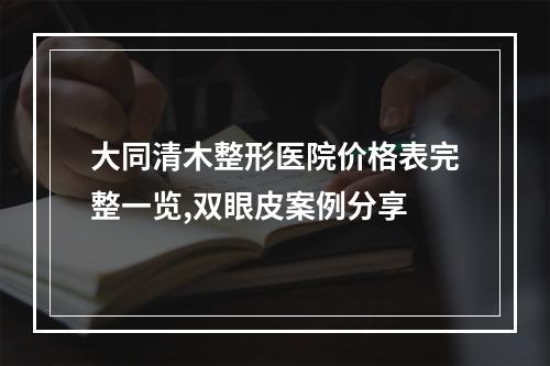 大同清木整形医院价格表完整一览,双眼皮案例分享