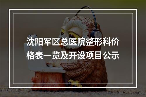 沈阳军区总医院整形科价格表一览及开设项目公示