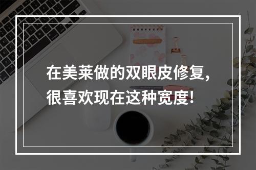 在美莱做的双眼皮修复,很喜欢现在这种宽度!