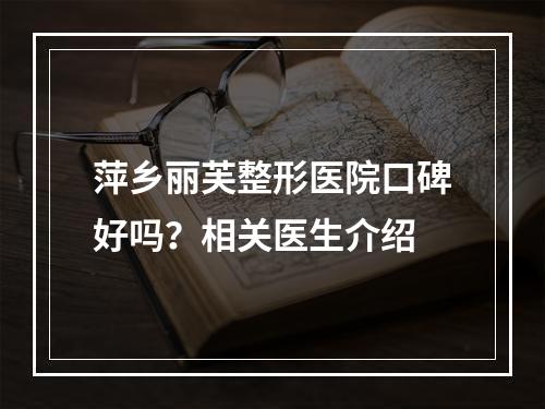 萍乡丽芙整形医院口碑好吗？相关医生介绍