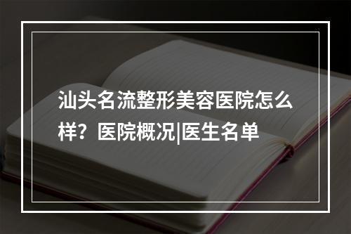 汕头名流整形美容医院怎么样？医院概况|医生名单