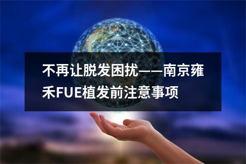 不再让脱发困扰——南京雍禾FUE植发前注意事项