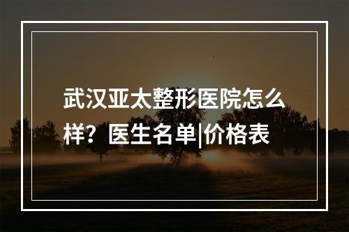 武汉亚太整形医院怎么样？医生名单|价格表