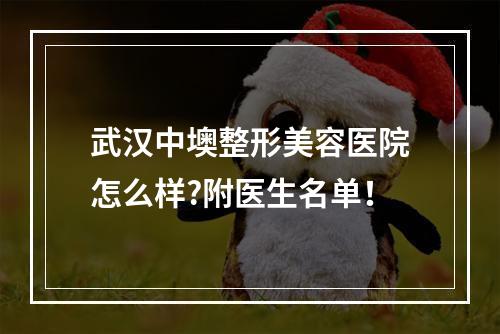 武汉中墺整形美容医院怎么样?附医生名单！