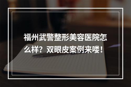 福州武警整形美容医院怎么样？双眼皮案例来喽！