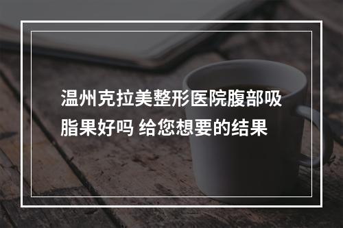 温州克拉美整形医院腹部吸脂果好吗 给您想要的结果