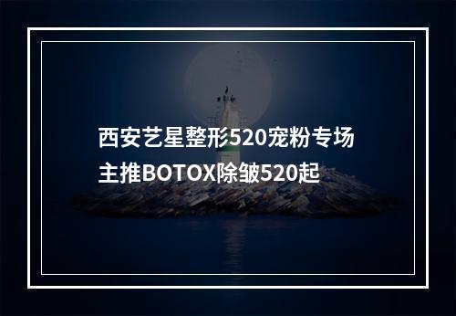 西安艺星整形520宠粉专场 主推BOTOX除皱520起