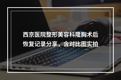 西京医院整形美容科隆胸术后恢复记录分享，含对比图实拍