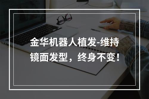 金华机器人植发-维持镜面发型，终身不变！