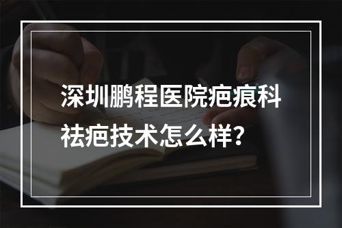 深圳鹏程医院疤痕科祛疤技术怎么样？