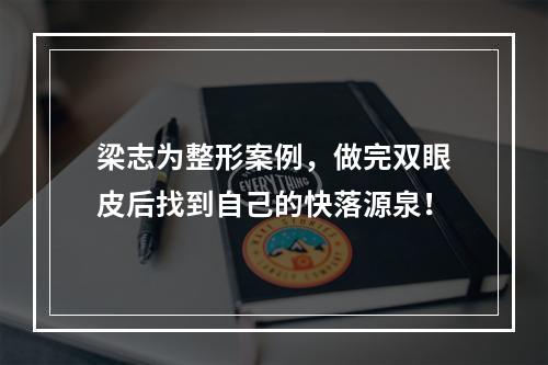 梁志为整形案例，做完双眼皮后找到自己的快落源泉！