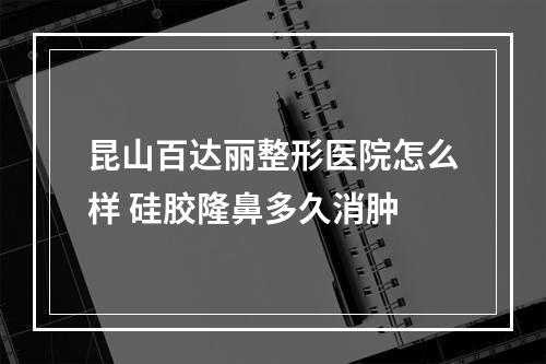 昆山百达丽整形医院怎么样 硅胶隆鼻多久消肿