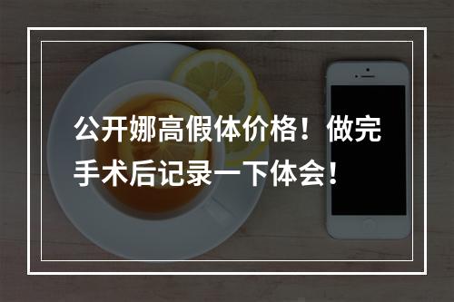 公开娜高假体价格！做完手术后记录一下体会！