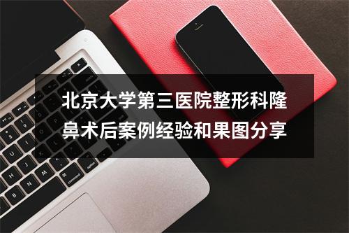 北京大学第三医院整形科隆鼻术后案例经验和果图分享