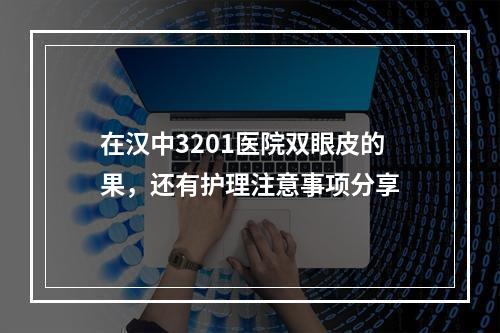 在汉中3201医院双眼皮的果，还有护理注意事项分享