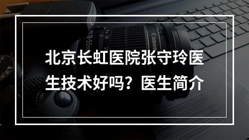 北京长虹医院张守玲医生技术好吗？医生简介