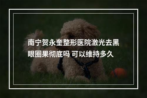 南宁贺永奎整形医院激光去黑眼圈果彻底吗 可以维持多久