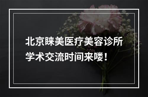 北京睐美医疗美容诊所学术交流时间来喽！