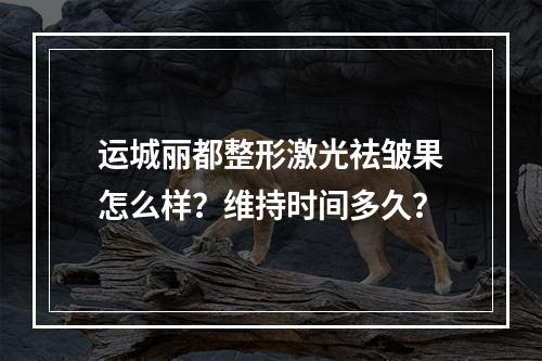 运城丽都整形激光祛皱果怎么样？维持时间多久？