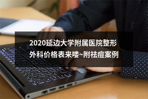 2020延边大学附属医院整形外科价格表来喽~附祛痘案例