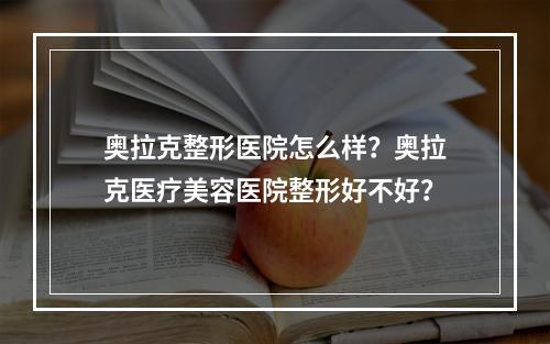 奥拉克整形医院怎么样？奥拉克医疗美容医院整形好不好？