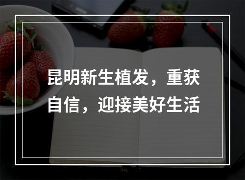 昆明新生植发，重获自信，迎接美好生活