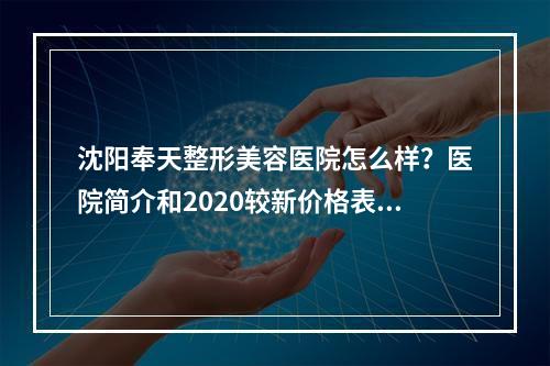 沈阳奉天整形美容医院怎么样？医院简介和2020较新价格表展示