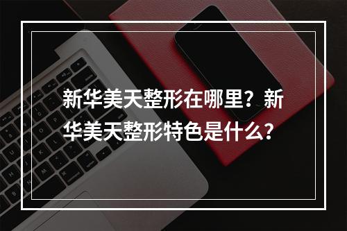 新华美天整形在哪里？新华美天整形特色是什么？