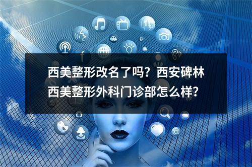 西美整形改名了吗？西安碑林西美整形外科门诊部怎么样？