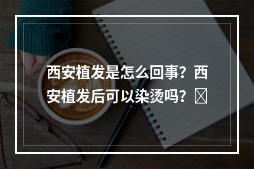 西安植发是怎么回事？西安植发后可以染烫吗？​