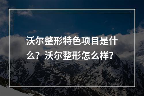 沃尔整形特色项目是什么？沃尔整形怎么样？