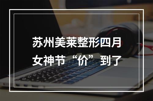 苏州美莱整形四月女神节“价”到了