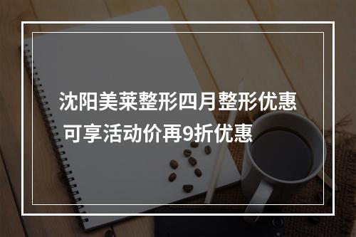 沈阳美莱整形四月整形优惠 可享活动价再9折优惠