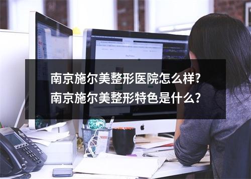 南京施尔美整形医院怎么样?南京施尔美整形特色是什么？