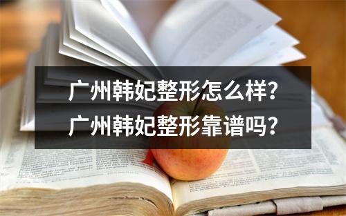 广州韩妃整形怎么样？广州韩妃整形靠谱吗？