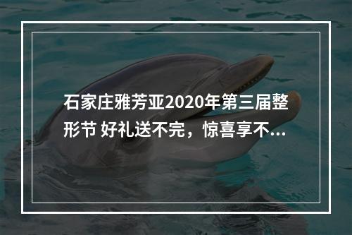 石家庄雅芳亚2020年第三届整形节 好礼送不完，惊喜享不断