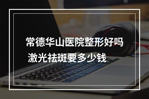 常德华山医院整形好吗 激光祛斑要多少钱