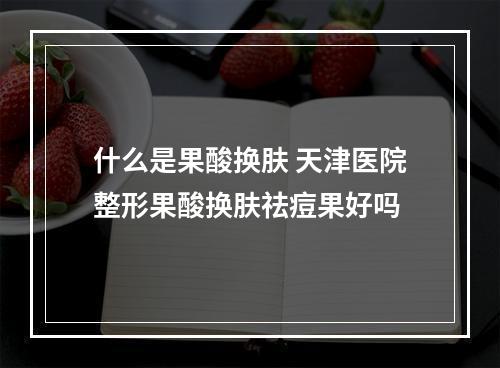 什么是果酸换肤 天津医院整形果酸换肤祛痘果好吗