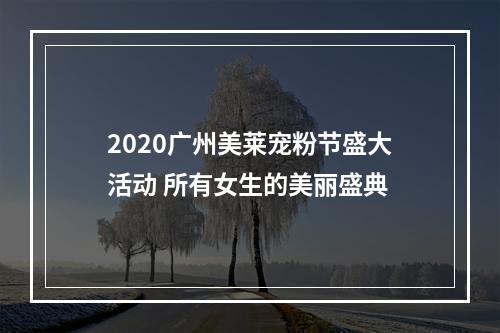 2020广州美莱宠粉节盛大活动 所有女生的美丽盛典