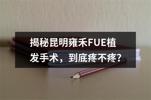 揭秘昆明雍禾FUE植发手术，到底疼不疼？