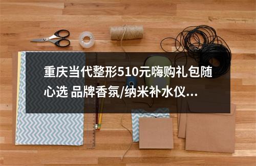 重庆当代整形510元嗨购礼包随心选 品牌香氛/纳米补水仪上门送！