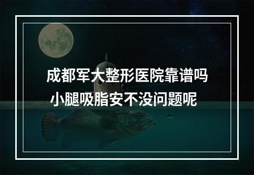 成都军大整形医院靠谱吗 小腿吸脂安不没问题呢