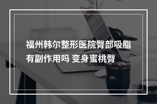 福州韩尔整形医院臀部吸脂有副作用吗 变身蜜桃臀