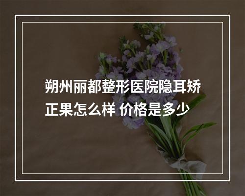 朔州丽都整形医院隐耳矫正果怎么样 价格是多少